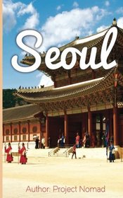 Seoul: A Travel Guide for Your Perfect Seoul Adventure!: Written by Local Korean Travel Expert (Seoul, Seoul Travel Guide, Korea Travel Guide, Travel to Seoul)