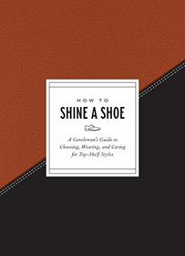 How to Shine a Shoe: A Gentleman's Guide to Choosing, Wearing, and Caring for Top-Shelf Styles (How To Series)