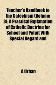 Teacher's Handbook to the Catechism (Volume 3); A Practical Explanation of Catholic Doctrine for School and Pulpit With Special Regard and