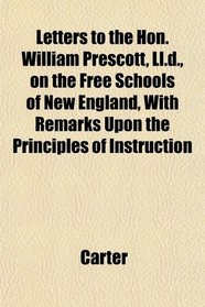 Letters to the Hon. William Prescott, Ll.d., on the Free Schools of New England, With Remarks Upon the Principles of Instruction