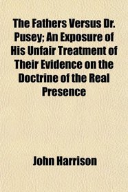 The Fathers Versus Dr. Pusey; An Exposure of His Unfair Treatment of Their Evidence on the Doctrine of the Real Presence