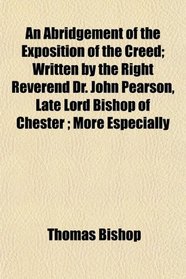 An Abridgement of the Exposition of the Creed; Written by the Right Reverend Dr. John Pearson, Late Lord Bishop of Chester ; More Especially