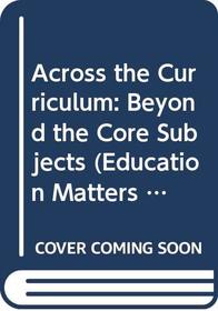 Across the Curriculum: Beyond the Core Subjects (Education Matters Series)