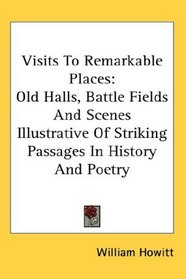 Visits To Remarkable Places: Old Halls, Battle Fields And Scenes Illustrative Of Striking Passages In History And Poetry