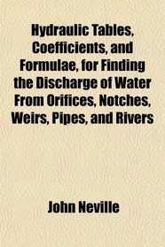 Hydraulic Tables, Coefficients, and Formulae, for Finding the Discharge of Water From Orifices, Notches, Weirs, Pipes, and Rivers