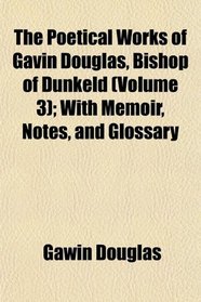 The Poetical Works of Gavin Douglas, Bishop of Dunkeld (Volume 3); With Memoir, Notes, and Glossary