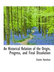 An Historical Relation of the Origin, Progress, and Final Dissolution