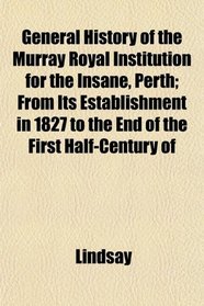 General History of the Murray Royal Institution for the Insane, Perth; From Its Establishment in 1827 to the End of the First Half-Century of
