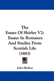 The Essays Of Shirley V2: Essays In Romance And Studies From Scottish Life (1883)