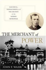 The Merchant of Power : Sam Insull, Thomas Edison, and the Creation of the Modern Metropolis