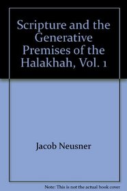 Scripture and the Generative Premises of the Halakhah, Vol. 1