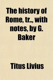 The history of Rome, tr.., with notes, by G. Baker