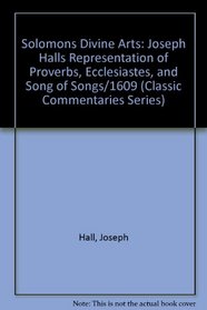 Solomons Divine Arts: Joseph Halls Representation of Proverbs, Ecclesiastes, and Song of Songs/1609 (Classic Commentaries Series)