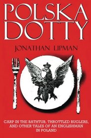 Polska Dotty: Carp in the Bathtub, Throttled Buglers, and Other Tales of an Englishman in Poland