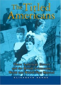 The Titled Americans : Three American Sisters and the English Aristocratic World into Which They Married