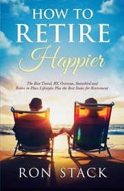 How to Retire Happier: The Best Travel, RV, Overseas, Snowbird and Retire in Place Lifestyles Plus the Best States for Retirement