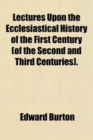 Lectures Upon the Ecclesiastical History of the First Century (of the Second and Third Centuries).