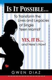 Is it Possible ... To Transform the Lives and Legacies of Single Teen Moms?: Yes, it Is ... And Here's How!