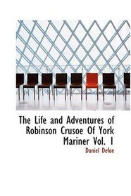 The Life and Adventures of Robinson Crusoe Of York  Mariner  Vol. 1