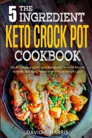 The 5-Ingredient Keto Crock Pot Cookbook: Top 60 Simple and Delicious Ketogenic Crock Pot Recipes To Make Your Body Healthier and Rapid Weight Loss