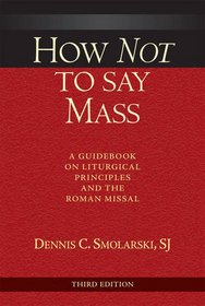 How Not to Say Mass; A Guidebook on Liturgical Principles and the Roman Missal