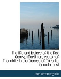 The life and letters of the Rev. George Mortimer, rector of Thornhill: in the Diocese of Toronto, C