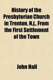 History of the Presbyterian Church in Trenton, N.j., From the First Settlement of the Town