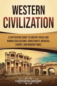 Western Civilization: A Captivating Guide to Ancient Greek and Roman Civilizations, Christianity, Medieval Europe, and Modern Times (Exploring Europe?s Past)