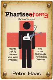 Pharisectomy: How to Joyfully Remove Your Inner Pharisee and other Religiously Transmitted Diseases