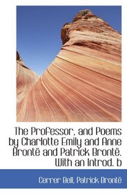 The Professor, and Poems by Charlotte Emily and Anne Bront and Patrick Bront. With an Introd. b