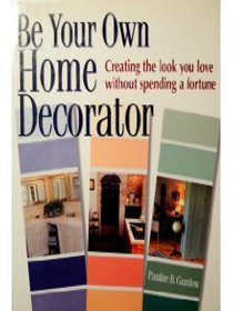 Be Your Own Home Decorator: Creating the Look you Love Without Spending A Fortune