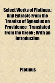 Select Works of Plotinus,; And Extracts From the Treatise of Synesius on Providence: Translated From the Greek ; With an Introduction