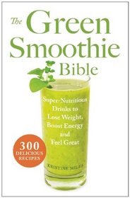 The Green Smoothie Bible: Over 300 Recipes for Super Nutritious, Delicious All-Natural Drinks