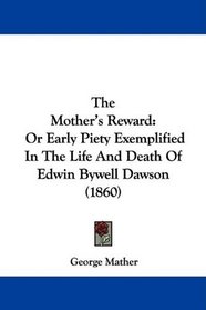 The Mother's Reward: Or Early Piety Exemplified In The Life And Death Of Edwin Bywell Dawson (1860)