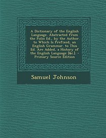 A Dictionary of the English Language. Abstracted from the Folio Ed., by the Author. to Which Is Prefixed, an English Grammar. to This Ed. Are Added, a ... Language [&c.]. - Primary Source Edition