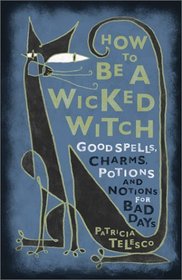 How To Be A Wicked Witch : Good Spells, Charms, Potions and Notions for Bad Days