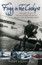 Fogg in the  Cockpit: Howard Fogg - Master Railroad Artist, World War II Fighter Pilot