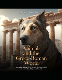Animals and the Greco-Roman World: The History of the Ways the Ancient Greeks and Romans Used Animals in Religion and Daily Life