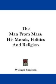 The Man From Mars: His Morals, Politics And Religion