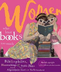 Women Who Love Books Too Much: Bibliophiles, Bluestockings, and Prolific Pens from the Algonquin Hotel to the Ya-Ya Sisterhood