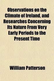 Observations on the Climate of Ireland, and Researches Concerning Its Nature From Very Early Periods to the Present Time