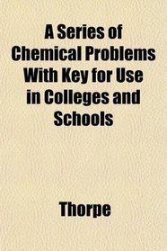 A Series of Chemical Problems With Key for Use in Colleges and Schools