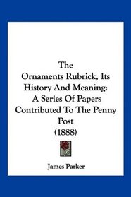 The Ornaments Rubrick, Its History And Meaning: A Series Of Papers Contributed To The Penny Post (1888)