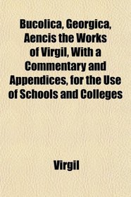 Bucolica, Georgica, Aencis the Works of Virgil, With a Commentary and Appendices, for the Use of Schools and Colleges