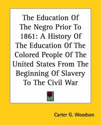 The Education Of The Negro Prior To 1861: A History Of The Education Of The Colored People Of The United States From The Beginning Of Slavery To The Civil War (Kessinger Publishing's Rare Reprints)