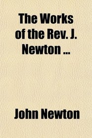 The Works of the Rev. J. Newton ...