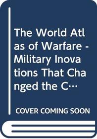 The World Atlas of Warfare - Military Inovations That Changed the Course of History