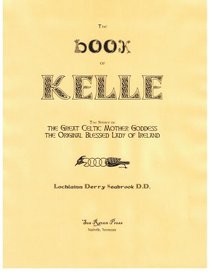 The Book of Kelle: The Story of the Great Celtic Mother-Goddess, the Original Blessed Lady of Ireland