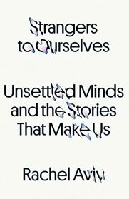 Strangers to Ourselves: Unsettled Minds and the Stories That Make Us