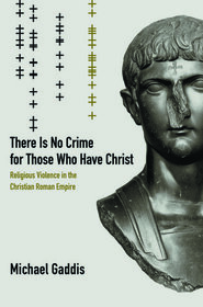 There is No Crime for Those Who Have Christ: Religious Violence in the Christian Roman Empire (Transformation of the Classical Heritage)